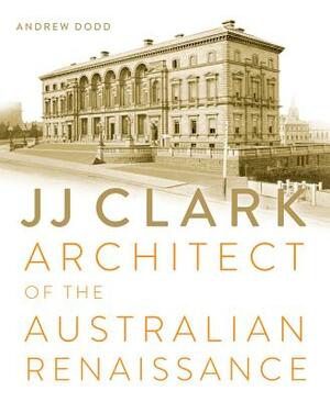 Jj Clark: Architect of the Australian Renaissance by Andrew Dodd