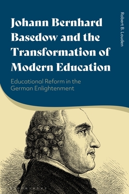 Johann Bernhard Basedow and the Transformation of Modern Education: Educational Reform in the German Enlightenment by Robert B. Louden