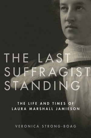 The Last Suffragist Standing: The Life and Times of Laura Marshall Jamieson by Veronica Strong-Boag