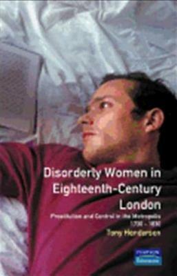 Disorderly Women in Eighteenth-Century London: Prostitution and Control in the Metropolis, 1730-1830 by Tony Henderson