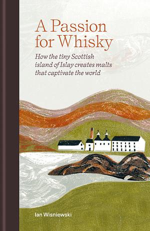 A Passion for Whisky: How the Tiny Scottish Island of Islay Creates Malts that Captivate the World by Ian Wisniewski