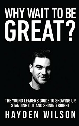 Why Wait To Be Great: The Young Leader's Guide to Showing Up, Standing Out and Shining Bright. by John Demartini, Hayden Wilson