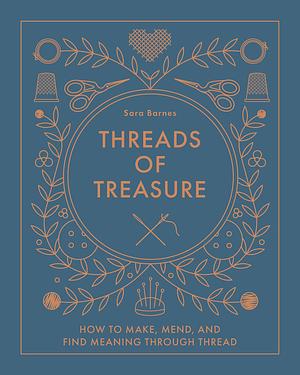 Threads of Treasure: How to Make, Mend, and Find Meaning Through Thread by Sara Barnes