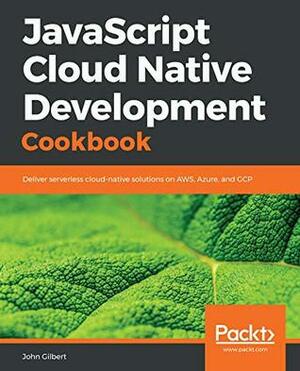 JavaScript Cloud Native Development Cookbook: Deliver serverless cloud-native solutions on AWS, Azure, and GCP by John Gilbert