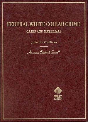 Federal White Collar Crime: Cases and Materials by Julie R. O'Sullivan