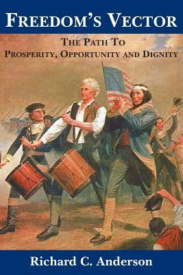 Freedom's Vector: The Path to Prosperity, Opportunity and Dignity by Richard C. Anderson