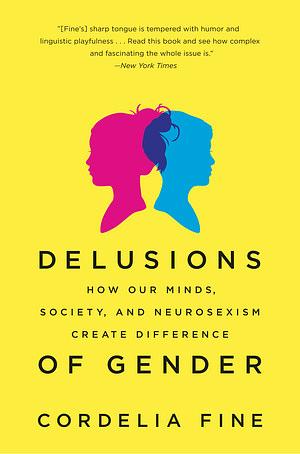 Delusions of Gender: How Our Minds, Society, and Neurosexism Create Difference by Cordelia Fine