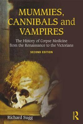 Mummies, Cannibals and Vampires: The History of Corpse Medicine from the Renaissance to the Victorians by Richard Sugg