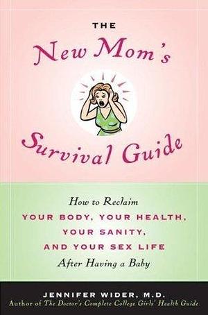 The New Mom's Survival Guide: How to Reclaim Your Body, Your Health, Your Sanity and Your Sex Life After Having a Baby by Jennifer Wider, Jennifer Wider