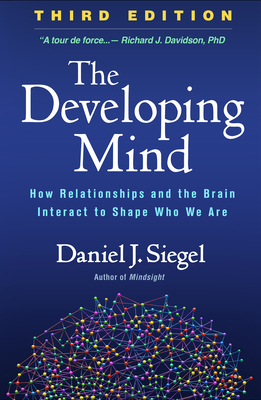 The Developing Mind, Third Edition: How Relationships and the Brain Interact to Shape Who We Are by Daniel J. Siegel