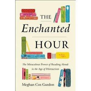 The Enchanted Hour: The Miraculous Power of Reading Aloud in the Age of Distraction by Meghan Cox Gurdon