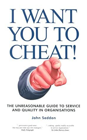 I Want You to Cheat!: The Unreasonable Guide to Service and Quality in Organisations by John Seddon