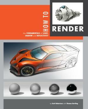 How to Render: The Fundamentals of Light, Shadow and Reflectivity by Scott Robertson, Thomas Bertling