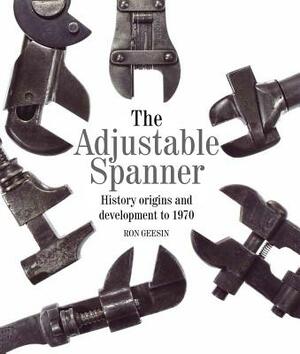 The Adjustable Spanner: History, Origins and Development to 1970 by Ron Geesin