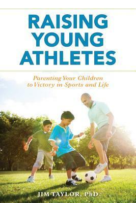 Raising Young Athletes: Parenting Your Children to Victory in Sports and Life by Jim Taylor
