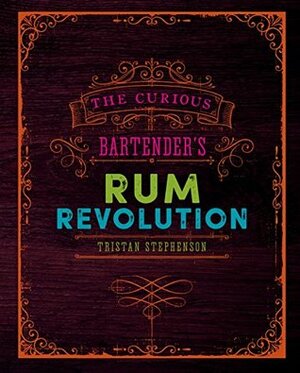 The Curious Bartender's Rum Revolution: Discover why rum is becoming the hottest spirit in the world right now with the latest and greatest offering from ... and master mixologist Tristan Stephenson by Tristan Stephenson