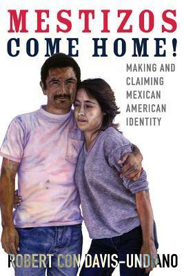 Mestizos Come Home!: Making and Claiming Mexican American Identity by Robert Con Davis-Undiano