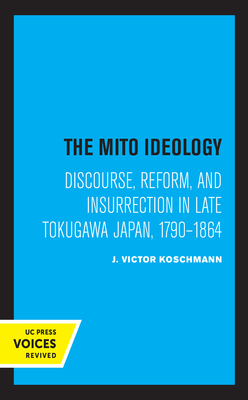 The Mito Ideology: Discourse, Reform, and Insurrection in Late Tokugawa Japan, 1790-1864 by J. Victor Koschmann