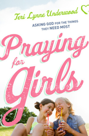 Praying for Girls: Asking God for the Things They Need Most by Teri Lynne Underwood