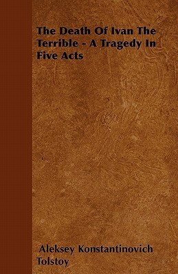 The Death Of Ivan The Terrible - A Tragedy In Five Acts by Aleksey Konstantinovich Tolstoy