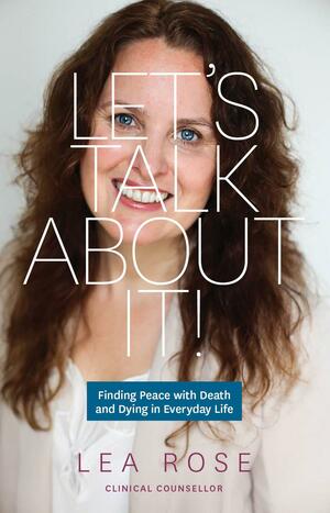 Let's Talk about It!: Finding Peace with Death and Dying in Everyday Life by Lea Rose