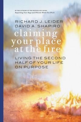Claiming Your Place at the Fire: Living the Second Half of Your Life on Purpose by Richard J. Leider, David A. Shapiro