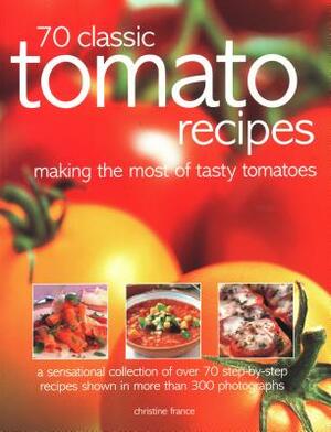 70 Classic Tomato Recipes: Making the Most of Tasty Tomatoes: A Sensational Collection of Over 70 Step-By-Step Recipes Shown in More Than 300 Pho by Christine France