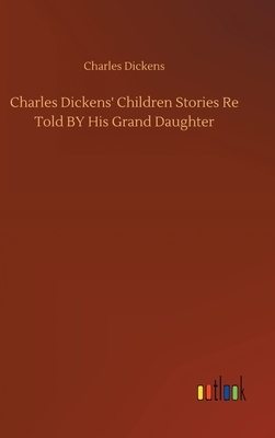 Charles Dickens' Children Stories Re Told BY His Grand Daughter by Charles Dickens