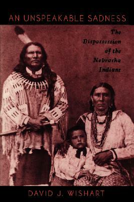 An Unspeakable Sadness: The Dispossession of the Nebraska Indians by David J. Wishart