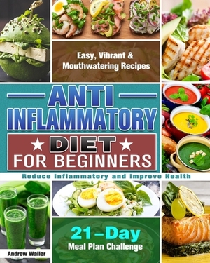 Anti-Inflammatory Diet for Beginners: 21-Day Meal Plan Challenge - Easy, Vibrant & Mouthwatering Recipes - Reduce Inflammatory and Improve Health by Andrew Waller