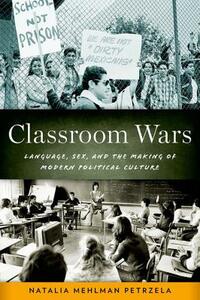 Classroom Wars: Language, Sex, and the Making of Modern Political Culture by Natalia Mehlman Petrzela