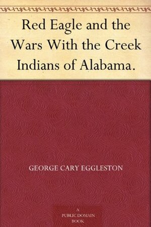 Red Eagle and the Wars With the Creek Indians of Alabama. by George Cary Eggleston