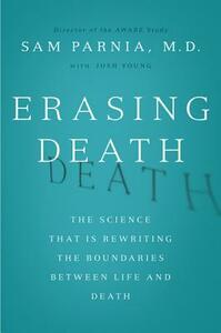 Erasing Death: The Science That Is Rewriting the Boundaries Between Life and Death by Sam Parnia