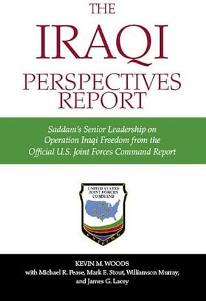 The Iraqi Perspectives Report: Saddam's Senior Leadership on Operation Iraqi Freedom from the Official U.S. Joint Forces Command Report by Michael R. Pease, Kevin M. Woods