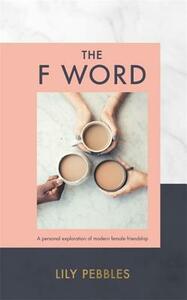 The F Word: A Personal Exploration of Modern Female Friendship by Lily Pebbles