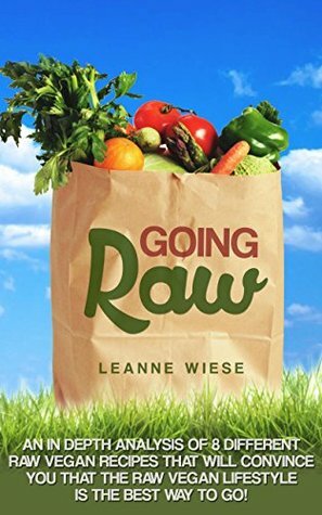 Going Raw: An In-Depth Analysis of 8 Different Raw Vegan Recipes That Will Convince You That The Raw Vegan Lifestyle is The Best Way To Go (Vegan, Raw ... Weight Loss, Womens Health, Natural Foods) by Leanne Wiese, John Mayo