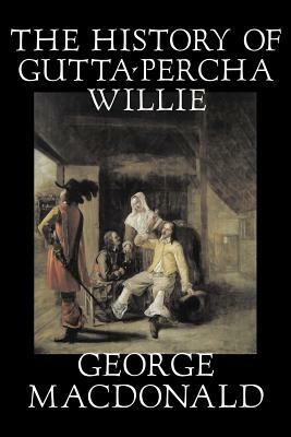 The History of Gutta-Percha Willie by George Macdonald, Fiction, Classics, Action & Adventure by George MacDonald