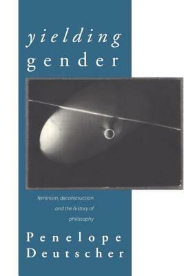 Yielding Gender: Feminism, Deconstruction and the History of Philosophy by Penelope Deutscher