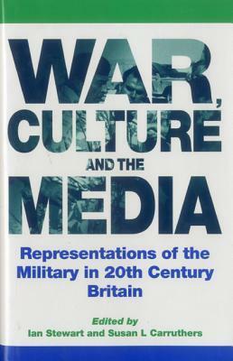 War, Culture and the Media: Representations of the Military in 20th Century Britain by Susan L. Carruthers, Ian Stewart