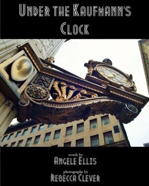 Under the Kaufmann's Clock: Fiction, Poems, and Photographs of Pittsburgh by Angele Ellis, Rebecca Clever