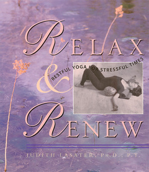 Relax and Renew: Restful Yoga for Stressful Times by Judith Hanson Lasater