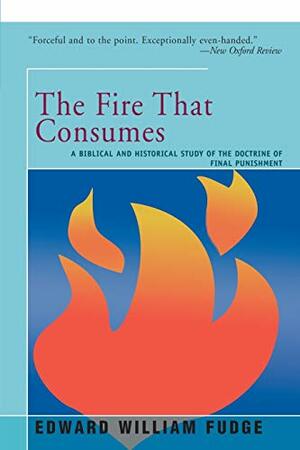 The Fire That Consumes: A Biblical and Historical Study of the Doctrine of Final Punishment by Edward Fudge