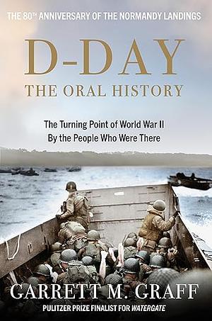 D-DAY The Oral History: The Turning Point of WWII By the People Who Were There by Garrett M. Graff