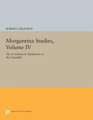 Morgantina Studies, Volume IV: The Protohistoric Settlement on the Cittadella by Robert Leighton