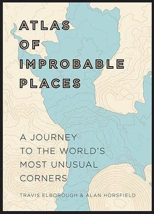 Atlas of Improbable Places: A Journey to the World's Most Unusual Corners by Travis Elborough