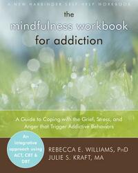 The Mindfulness Workbook for Addiction: A Guide to Coping with the Grief, Stress and Anger That Trigger Addictive Behaviors by Rebecca E. Williams, Julie S. Kraft