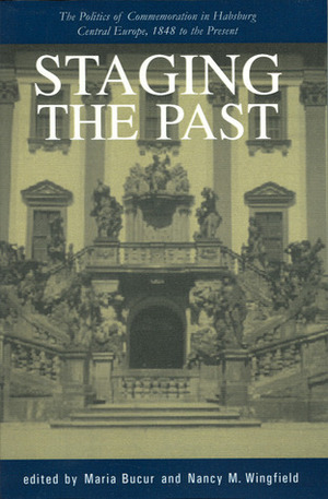 Staging the Past: The Politics of Commemoration in Habsburg Central Europe, 1848 to the Present (Central European Studies) by Maria Bucur, Nancy Meriwether Wingfield