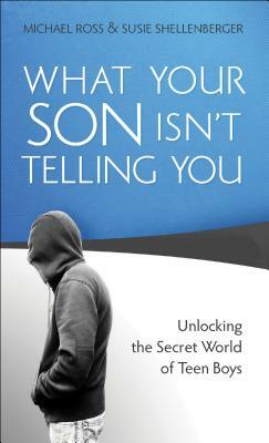 What Your Son Isn't Telling You: Unlocking the Secret World of Teen Boys by Michael Ross, Susie Shellenberger