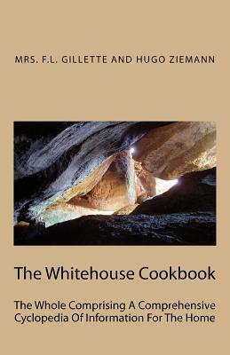 The Whitehouse Cookbook: The Whole Comprising A Comprehensive Cyclopedia Of Information For The Home by Mrs F. L. Gillette, Hugo Ziemann