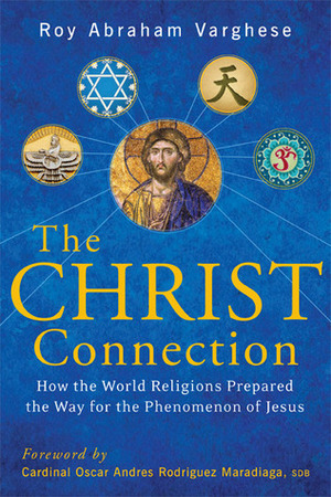 The Christ Connection: How the World Religions Prepared the Wayfor the Phenomenon of Jesus by Roy Abraham Varghese